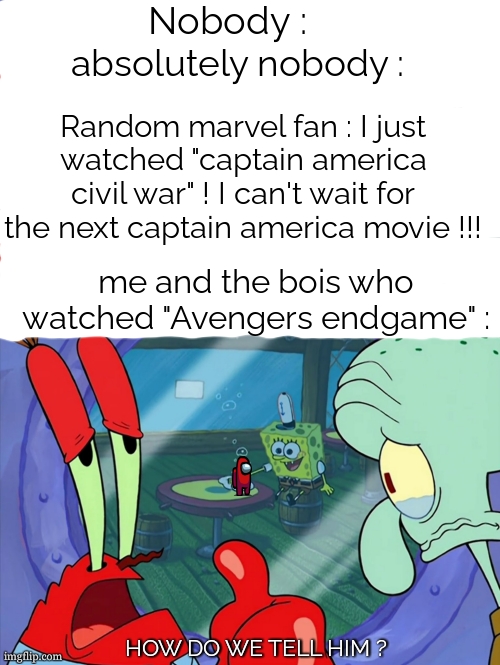 sad truth :( | Nobody :; absolutely nobody :; Random marvel fan : I just watched "captain america civil war" ! I can't wait for the next captain america movie !!! me and the bois who watched "Avengers endgame" :; HOW DO WE TELL HIM ? | image tagged in how do we tell him,captain america civil war,avengers endgame,end of the world,nostalgia | made w/ Imgflip meme maker
