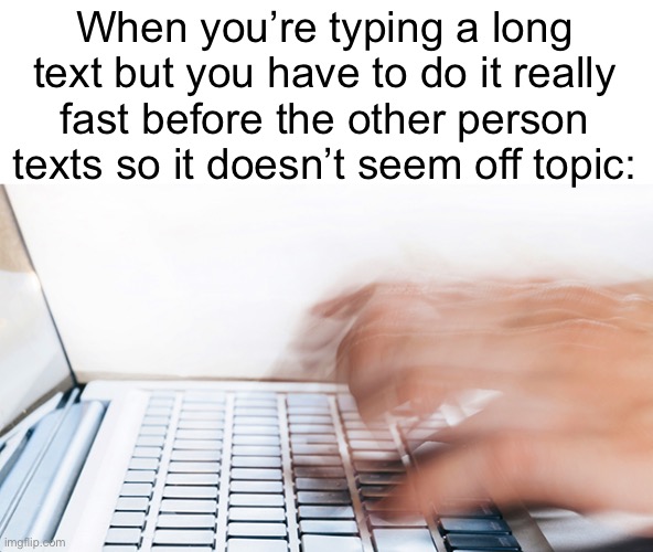 Meme #1,697 | When you’re typing a long text but you have to do it really fast before the other person texts so it doesn’t seem off topic: | image tagged in memes,relatable,texting,so true,text,fast | made w/ Imgflip meme maker