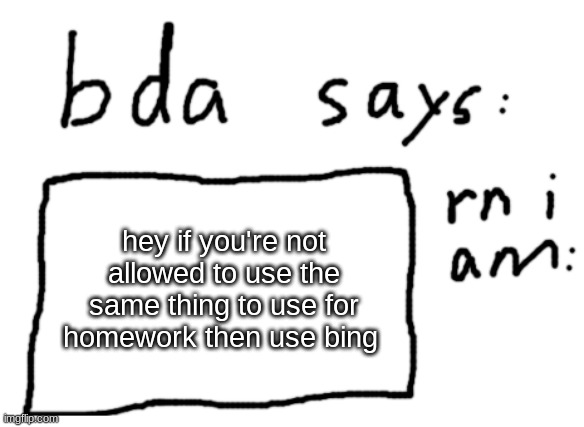 ;] | hey if you're not allowed to use the same thing to use for homework then use bing | image tagged in official badlydrawnaxolotl announcement temp | made w/ Imgflip meme maker