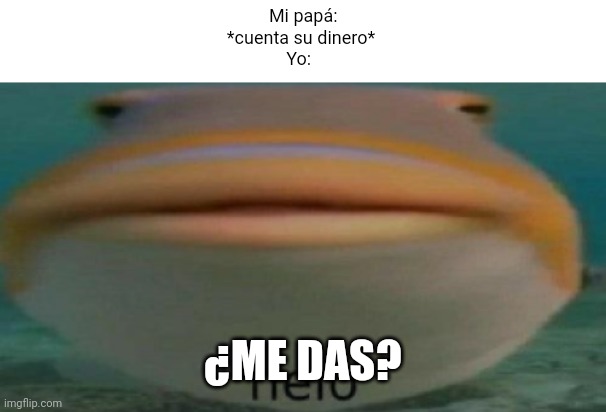 helo | Mi papá: *cuenta su dinero*
Yo:; ¿ME DAS? | image tagged in helo | made w/ Imgflip meme maker