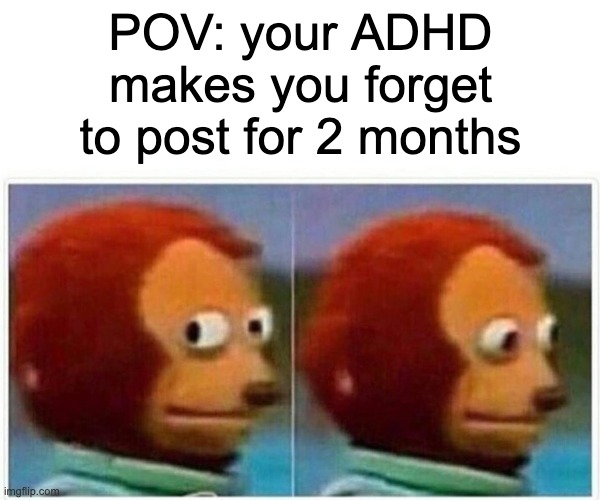 Monkey Puppet | POV: your ADHD makes you forget to post for 2 months | image tagged in memes,monkey puppet | made w/ Imgflip meme maker