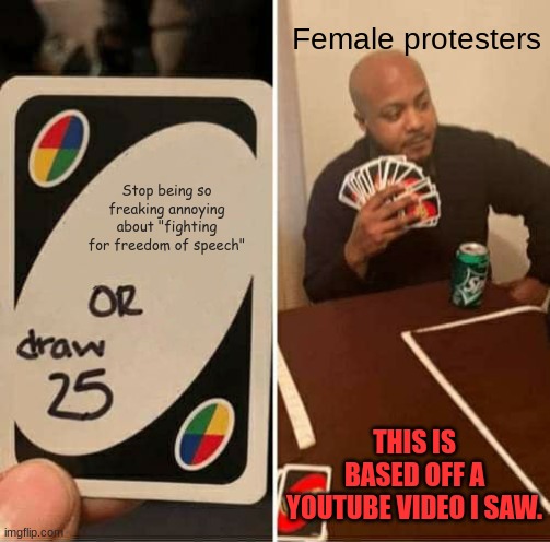 E | Female protesters; Stop being so freaking annoying about "fighting for freedom of speech"; THIS IS BASED OFF A YOUTUBE VIDEO I SAW. | image tagged in memes,uno draw 25 cards | made w/ Imgflip meme maker