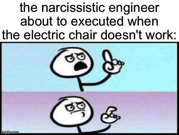 bro can't help it? | the narcissistic engineer about to executed when the electric chair doesn't work: | image tagged in funny,memes,meme | made w/ Imgflip meme maker