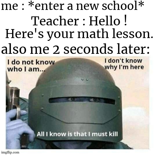 I must kill the teacher. He dare give me a math lesson for my first day ! His free trial of living has ended. | me : *enter a new school*; Teacher : Hello ! Here's your math lesson. also me 2 seconds later: | image tagged in i do not know why i am,your free trial of living has ended,murder,math,teacher,dark humor | made w/ Imgflip meme maker