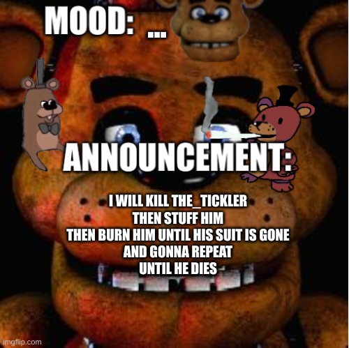 Feddy announcement template | ... I WILL KILL THE_TICKLER
THEN STUFF HIM
THEN BURN HIM UNTIL HIS SUIT IS GONE
AND GONNA REPEAT
UNTIL HE DIES | image tagged in feddy announcement template,fnaf | made w/ Imgflip meme maker