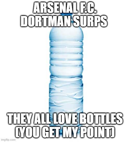water bottle  | ARSENAL F.C. DORTMAN SURPS; THEY ALL LOVE BOTTLES
(YOU GET MY POINT) | image tagged in water bottle | made w/ Imgflip meme maker