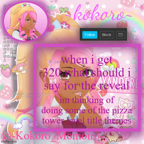 Kokoro Momoiro announcement | when i get 320 what should i say for the reveal; im thinking of doing some of the pizza tower level title themes | image tagged in kokoro momoiro announcement | made w/ Imgflip meme maker