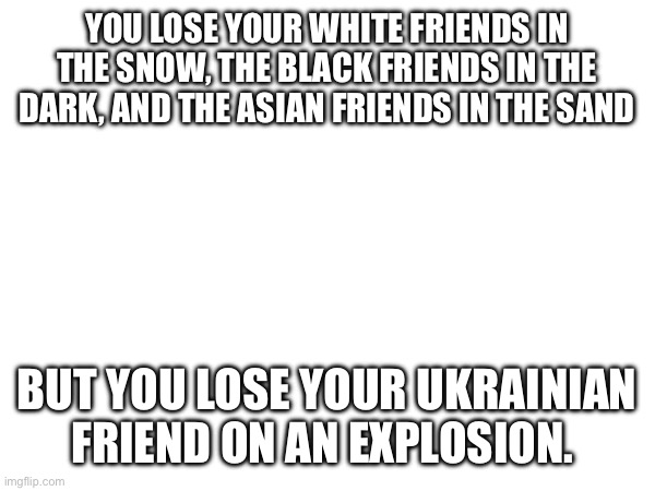 Fr tho | YOU LOSE YOUR WHITE FRIENDS IN THE SNOW, THE BLACK FRIENDS IN THE DARK, AND THE ASIAN FRIENDS IN THE SAND; BUT YOU LOSE YOUR UKRAINIAN FRIEND ON AN EXPLOSION. | image tagged in prorussian | made w/ Imgflip meme maker