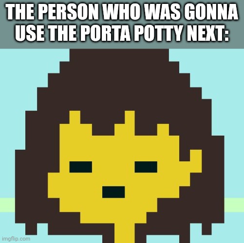 Frisk's face | THE PERSON WHO WAS GONNA USE THE PORTA POTTY NEXT: | image tagged in frisk's face | made w/ Imgflip meme maker