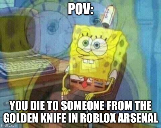 spongebob panic inside | POV:; YOU DIE TO SOMEONE FROM THE GOLDEN KNIFE IN ROBLOX ARSENAL | image tagged in spongebob panic inside | made w/ Imgflip meme maker