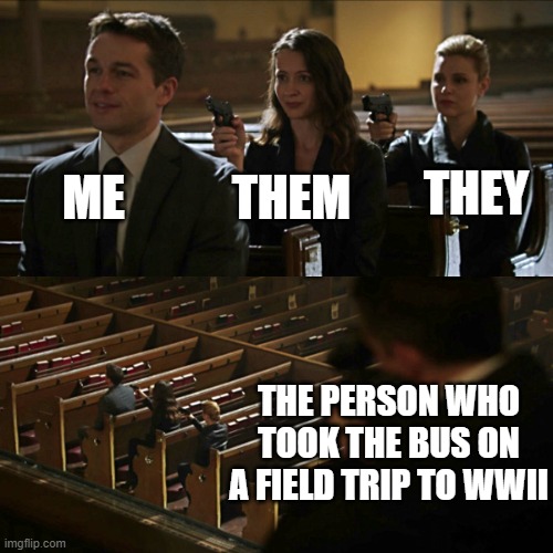 Assassination chain | ME THEM THEY THE PERSON WHO TOOK THE BUS ON A FIELD TRIP TO WWII | image tagged in assassination chain | made w/ Imgflip meme maker
