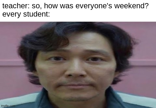 I hate it when teachers ask this | teacher: so, how was everyone's weekend?
every student: | image tagged in gi hun stare,school,relatable,funny,memes | made w/ Imgflip meme maker
