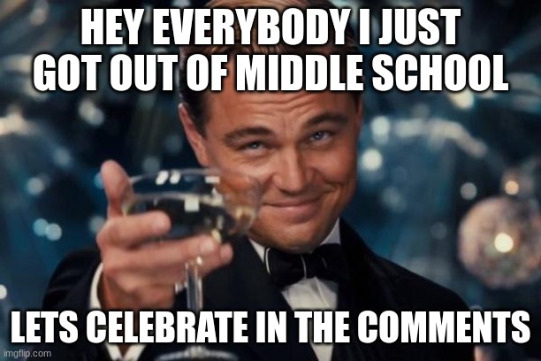 LETS GO | HEY EVERYBODY I JUST GOT OUT OF MIDDLE SCHOOL; LETS CELEBRATE IN THE COMMENTS | image tagged in memes,leonardo dicaprio cheers | made w/ Imgflip meme maker