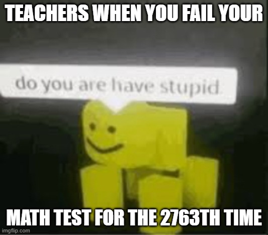 true...? | TEACHERS WHEN YOU FAIL YOUR; MATH TEST FOR THE 2763TH TIME | image tagged in do you are have stupid | made w/ Imgflip meme maker