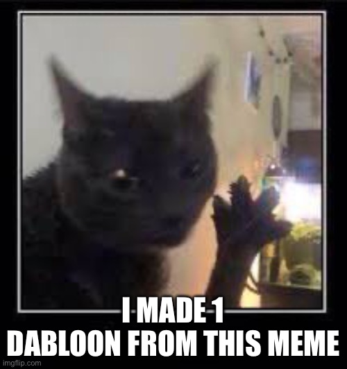 Dabloons Cat | I MADE 1 DABLOON FROM THIS MEME | image tagged in dabloons cat | made w/ Imgflip meme maker