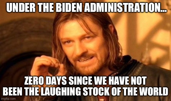 One Does Not Simply | UNDER THE BIDEN ADMINISTRATION…; ZERO DAYS SINCE WE HAVE NOT BEEN THE LAUGHING STOCK OF THE WORLD | image tagged in memes,one does not simply,republicans,donald trump,joe biden | made w/ Imgflip meme maker