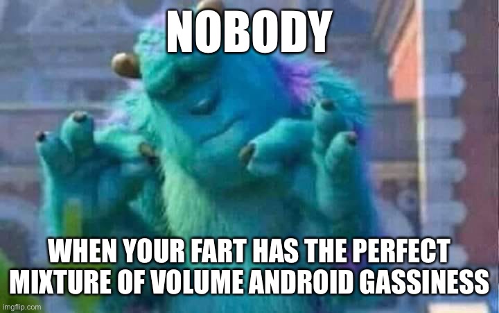 eurt os | NOBODY; WHEN YOUR FART HAS THE PERFECT MIXTURE OF VOLUME ANDROID GASSINESS | image tagged in sully shutdown | made w/ Imgflip meme maker