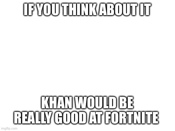 IF YOU THINK ABOUT IT; KHAN WOULD BE REALLY GOOD AT FORTNITE | made w/ Imgflip meme maker