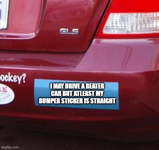 Bumper Sticker | I MAY DRIVE A BEATER CAR BUT ATLEAST MY BUMPER STICKER IS STRAIGHT | image tagged in bumper sticker | made w/ Imgflip meme maker