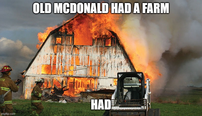 Barn on Fire | OLD MCDONALD HAD A FARM; HAD | image tagged in barn on fire | made w/ Imgflip meme maker