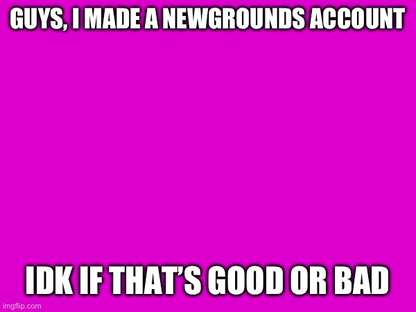 I’m not going to do anything wrong, btw | GUYS, I MADE A NEWGROUNDS ACCOUNT; IDK IF THAT’S GOOD OR BAD | made w/ Imgflip meme maker