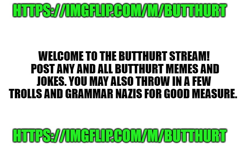 The butthurt stream | HTTPS://IMGFLIP.COM/M/BUTTHURT; WELCOME TO THE BUTTHURT STREAM!  POST ANY AND ALL BUTTHURT MEMES AND JOKES. YOU MAY ALSO THROW IN A FEW TROLLS AND GRAMMAR NAZIS FOR GOOD MEASURE. HTTPS://IMGFLIP.COM/M/BUTTHURT | image tagged in transparent template by kewlew,butthurt stream | made w/ Imgflip meme maker