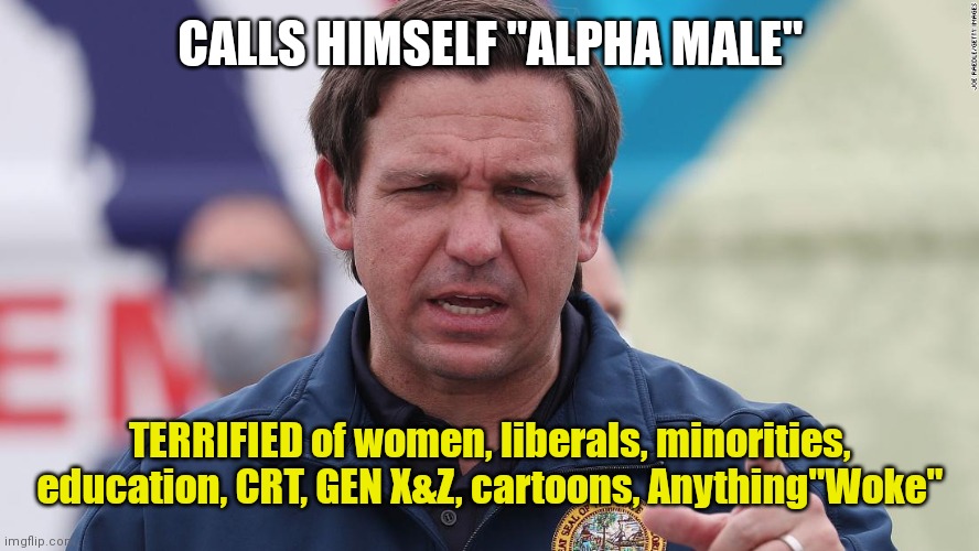 Ron DeSantis fascist kills Floridians wants a police state | CALLS HIMSELF "ALPHA MALE"; TERRIFIED of women, liberals, minorities, education, CRT, GEN X&Z, cartoons, Anything"Woke" | image tagged in ron desantis fascist kills floridians wants a police state | made w/ Imgflip meme maker