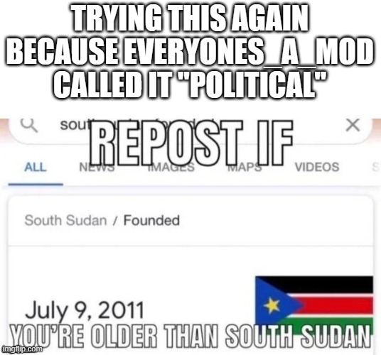 Everyones_a_Mod is insane | TRYING THIS AGAIN BECAUSE EVERYONES_A_MOD CALLED IT "POLITICAL" | image tagged in repost if you're older than south sudan,memes,south sudan,why are you reading this | made w/ Imgflip meme maker
