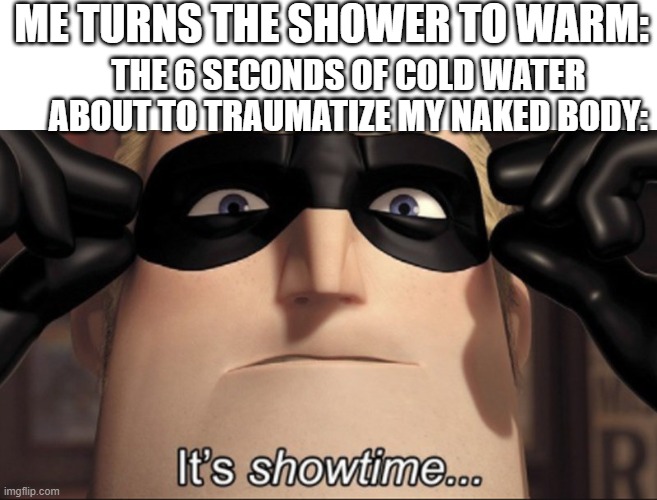 It's showtime | ME TURNS THE SHOWER TO WARM:; THE 6 SECONDS OF COLD WATER ABOUT TO TRAUMATIZE MY NAKED BODY: | image tagged in it's showtime,memes | made w/ Imgflip meme maker