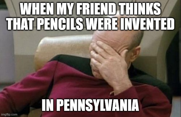 That boy ain't "write". | WHEN MY FRIEND THINKS THAT PENCILS WERE INVENTED; IN PENNSYLVANIA | image tagged in memes,captain picard facepalm,pencil,pencils,pennsylvania,not a true story | made w/ Imgflip meme maker