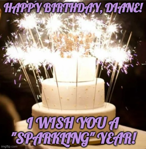 sparkler cake | HAPPY BIRTHDAY, DIANE! I WISH YOU A "SPARKLING" YEAR! | image tagged in sparkler cake | made w/ Imgflip meme maker