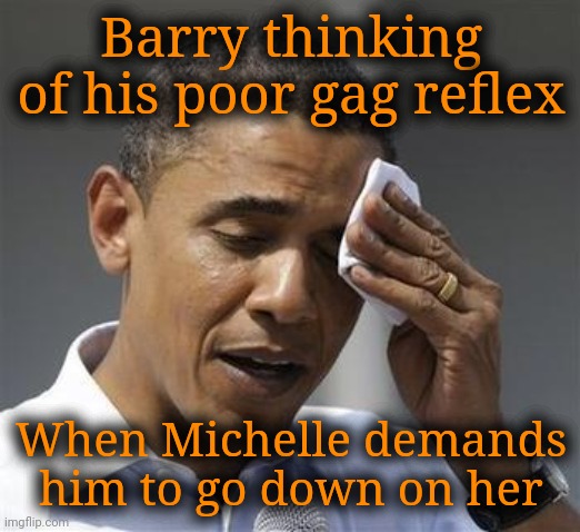 Poor guy. Growing up in Kenya, he never thought it would end up like this. | Barry thinking of his poor gag reflex; When Michelle demands him to go down on her | image tagged in phew obama,gag,scumbag democrats,ghahjajaghghg,down the hatch | made w/ Imgflip meme maker