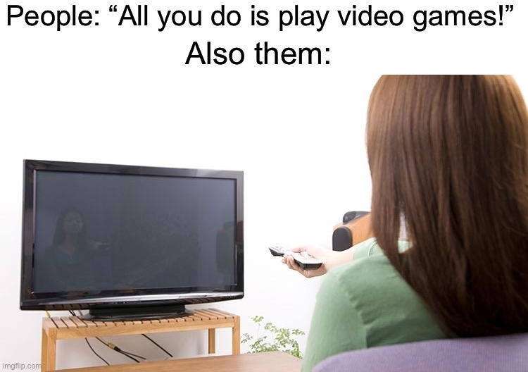Hypocrites | People: “All you do is play video games!”; Also them: | image tagged in memes,funny,gaming | made w/ Imgflip meme maker