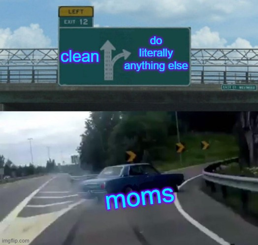 all moms | do literally anything else; clean; moms | image tagged in memes,left exit 12 off ramp | made w/ Imgflip meme maker