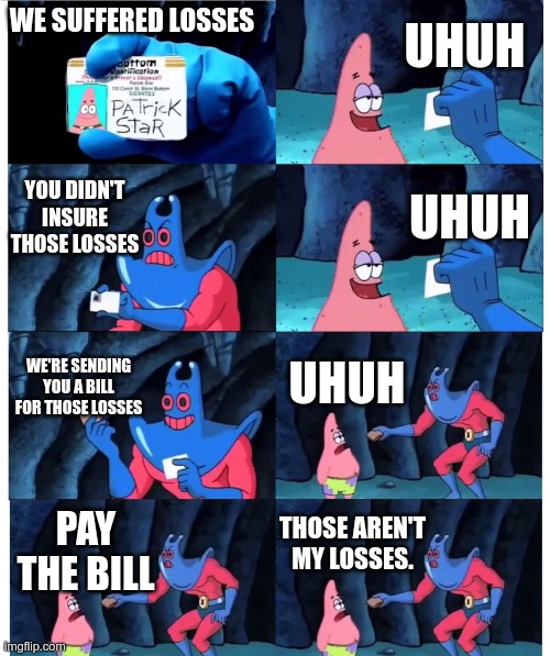patrick not my wallet | UHUH; WE SUFFERED LOSSES; YOU DIDN'T INSURE THOSE LOSSES; UHUH; WE'RE SENDING YOU A BILL FOR THOSE LOSSES; UHUH; THOSE AREN'T MY LOSSES. PAY THE BILL | image tagged in patrick not my wallet | made w/ Imgflip meme maker