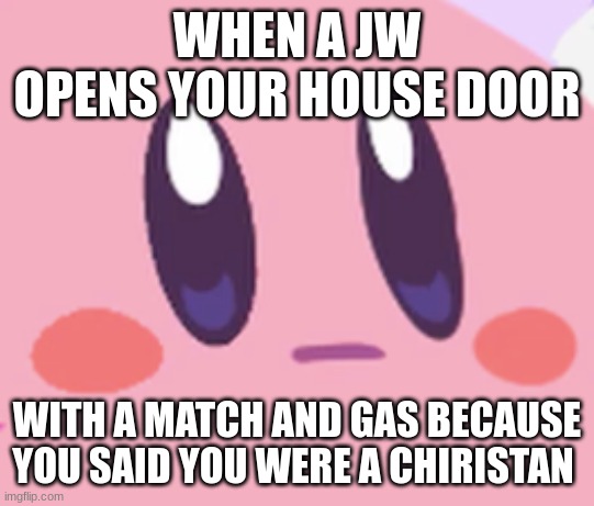 Blank Kirby Face | WHEN A JW OPENS YOUR HOUSE DOOR; WITH A MATCH AND GAS BECAUSE YOU SAID YOU WERE A CHIRISTAN | image tagged in blank kirby face | made w/ Imgflip meme maker