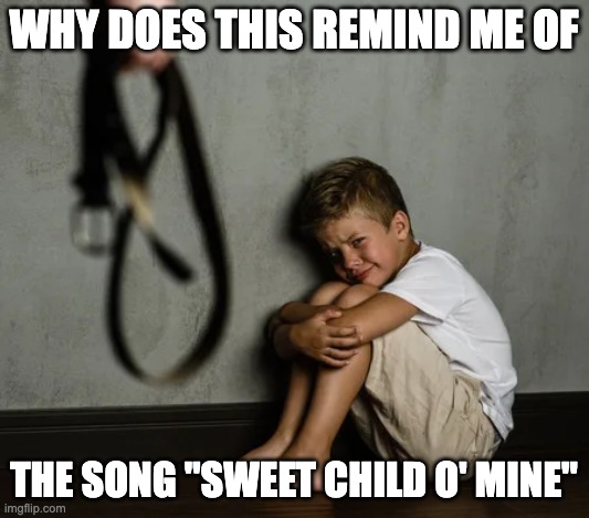 Relatable? | WHY DOES THIS REMIND ME OF; THE SONG "SWEET CHILD O' MINE" | image tagged in dad beating child | made w/ Imgflip meme maker