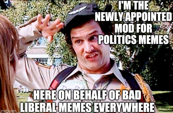 I'M THE NEWLY APPOINTED MOD FOR POLITICS MEMES HERE ON BEHALF OF BAD LIBERAL MEMES EVERYWHERE | made w/ Imgflip meme maker