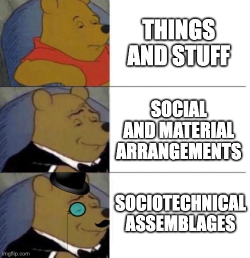 STS | THINGS AND STUFF; SOCIAL AND MATERIAL ARRANGEMENTS; SOCIOTECHNICAL ASSEMBLAGES | image tagged in tuxedo winnie the pooh 3 panel | made w/ Imgflip meme maker