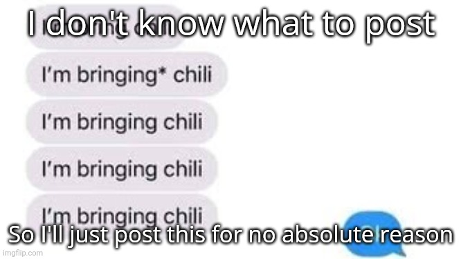 I'm bring chili | I don't know what to post; So I'll just post this for no absolute reason | image tagged in i'm bring chili | made w/ Imgflip meme maker