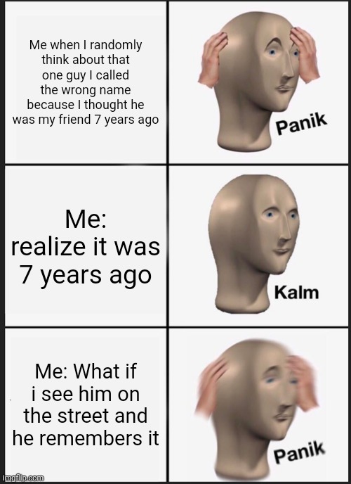 Panik Kalm Panik Meme | Me when I randomly think about that one guy I called the wrong name because I thought he was my friend 7 years ago; Me: realize it was 7 years ago; Me: What if i see him on the street and he remembers it | image tagged in memes,panik kalm panik,relatable | made w/ Imgflip meme maker