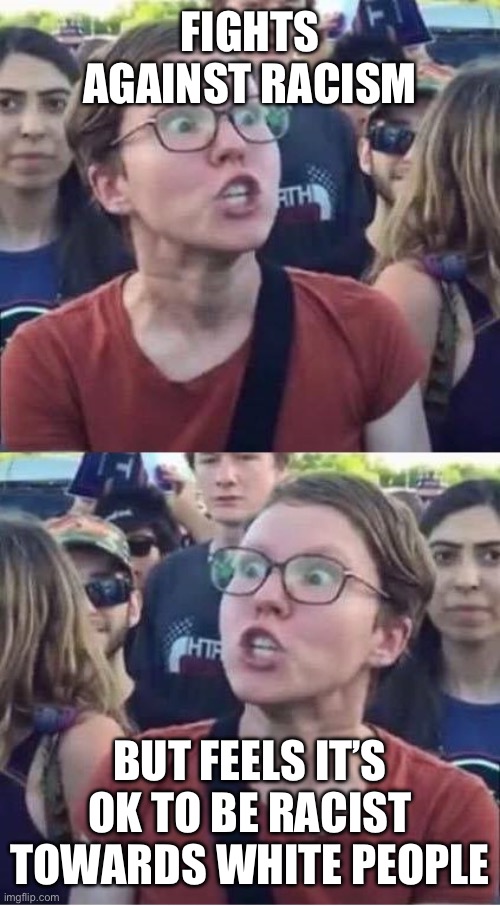 Angry Liberal Hypocrite | FIGHTS AGAINST RACISM; BUT FEELS IT’S OK TO BE RACIST TOWARDS WHITE PEOPLE | image tagged in angry liberal hypocrite | made w/ Imgflip meme maker