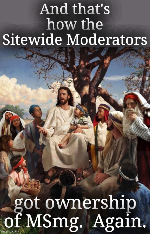 Story Time Jesus | And that's how the Sitewide Moderators got ownership of MSmg.  Again. | image tagged in story time jesus | made w/ Imgflip meme maker