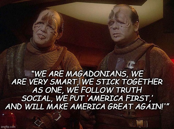 Methinks the Braquemard L'Orange's true calling mayest verily be writing dialogue for the galaxy's stupidest species... | “WE ARE MAGADONIANS, WE ARE VERY SMART, WE STICK TOGETHER AS ONE, WE FOLLOW TRUTH SOCIAL, WE PUT ‘AMERICA FIRST,’ AND WILL MAKE AMERICA GREAT AGAIN!'” | image tagged in shy pakleds,trump is a moron,funny quotes | made w/ Imgflip meme maker