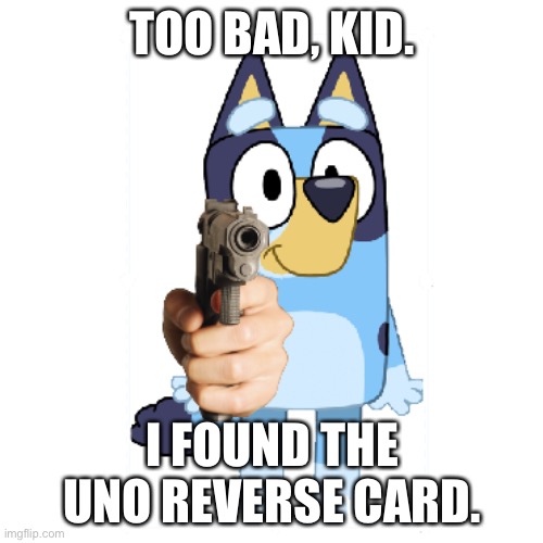 Bluey Has A Gun | TOO BAD, KID. I FOUND THE UNO REVERSE CARD. | image tagged in bluey has a gun | made w/ Imgflip meme maker