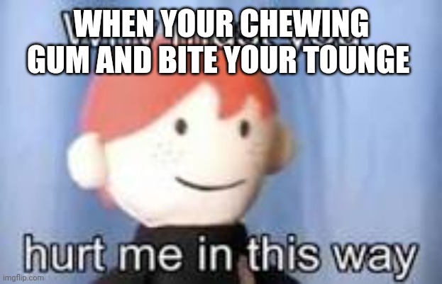 Why must you hurt me in this way | WHEN YOUR CHEWING GUM AND BITE YOUR TOUNGE | image tagged in why must you hurt me in this way | made w/ Imgflip meme maker