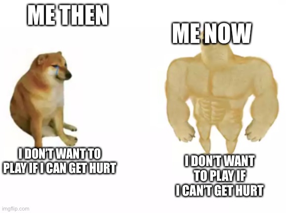 buff doge vs cheems reversed | ME NOW; ME THEN; I DON’T WANT TO PLAY IF I CAN GET HURT; I DON’T WANT TO PLAY IF I CAN’T GET HURT | image tagged in buff doge vs cheems reversed | made w/ Imgflip meme maker