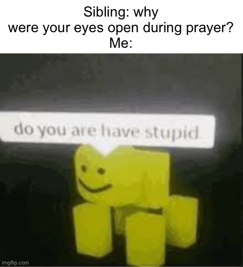 Meme #1,702 | Sibling: why were your eyes open during prayer?
Me: | image tagged in do you are have stupid,memes,relatable,funny,eyes,prayer | made w/ Imgflip meme maker