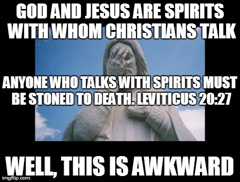 This is awkward | GOD AND JESUS ARE SPIRITS WITH WHOM CHRISTIANS TALK WELL, THIS IS AWKWARD ANYONE WHO TALKS WITH SPIRITS MUST BE STONED TO DEATH. LEVITICUS 2 | image tagged in jesusfacepalm,jesus,god,bible,religion | made w/ Imgflip meme maker