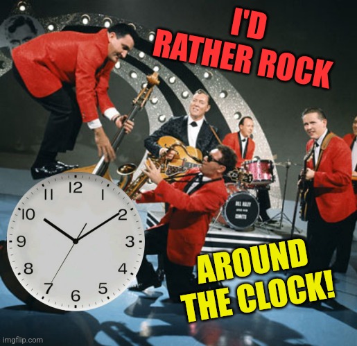 I'D RATHER ROCK AROUND THE CLOCK! | made w/ Imgflip meme maker